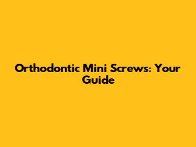 Orthodontic Mini Screws: Your Guide