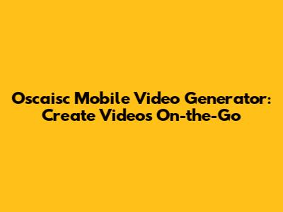 Oscaisc Mobile Video Generator: Create Videos On-the-Go