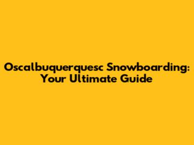 Oscalbuquerquesc Snowboarding: Your Ultimate Guide