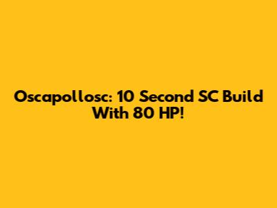 Oscapollosc: 10 Second SC Build With 80 HP!