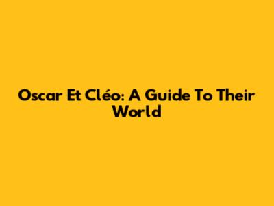 Oscar Et Cléo: A Guide To Their World