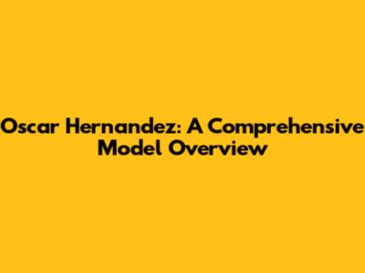 Oscar Hernandez: A Comprehensive Model Overview