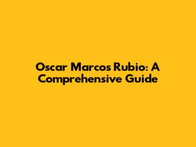 Oscar Marcos Rubio: A Comprehensive Guide