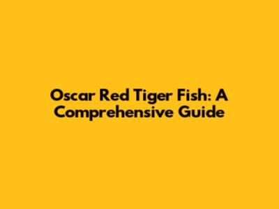 Oscar Red Tiger Fish: A Comprehensive Guide