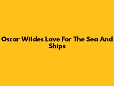 Oscar Wilde's Love For The Sea And Ships