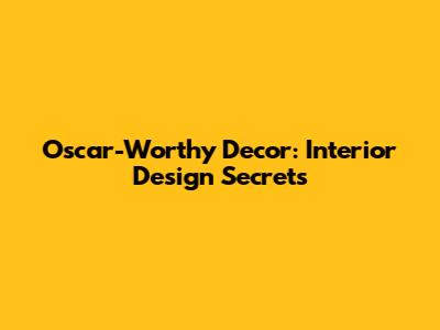 Oscar-Worthy Decor: Interior Design Secrets