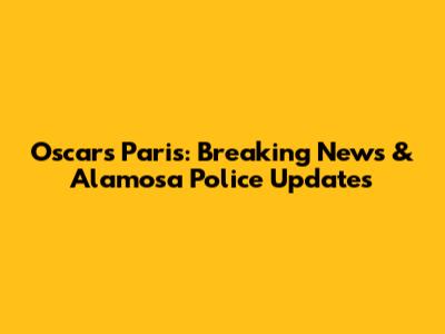 Oscars Paris: Breaking News & Alamosa Police Updates