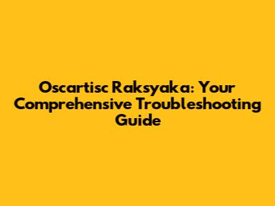 Oscartisc Raksyaka: Your Comprehensive Troubleshooting Guide