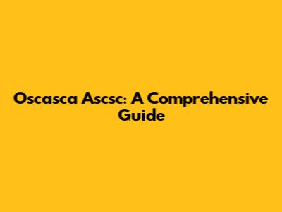 Oscasca Ascsc: A Comprehensive Guide