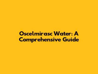 Oscelmirasc Water: A Comprehensive Guide