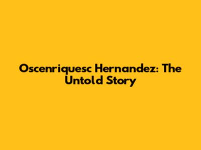 Oscenriquesc Hernandez: The Untold Story