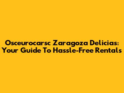 Osceurocarsc Zaragoza Delicias: Your Guide To Hassle-Free Rentals
