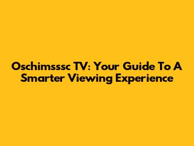 Oschimsssc TV: Your Guide To A Smarter Viewing Experience