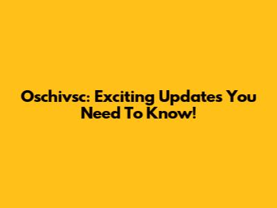 Oschivsc: Exciting Updates You Need To Know!