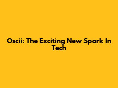 Oscii: The Exciting New Spark In Tech