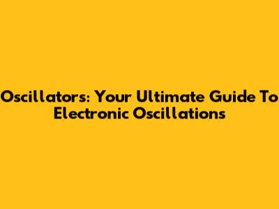 Oscillators: Your Ultimate Guide To Electronic Oscillations