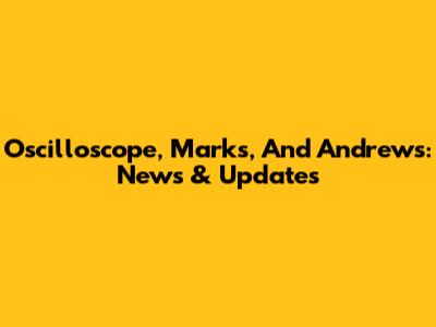 Oscilloscope, Marks, And Andrews: News & Updates