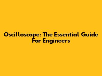 Oscilloscope: The Essential Guide For Engineers