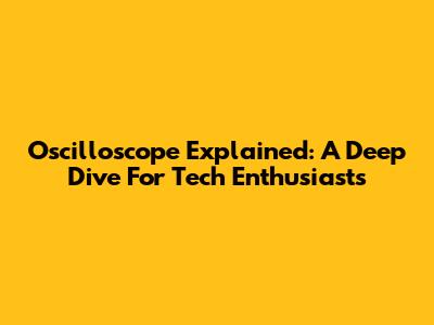 Oscilloscope Explained: A Deep Dive For Tech Enthusiasts