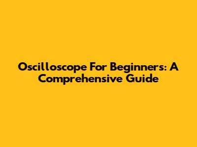Oscilloscope For Beginners: A Comprehensive Guide