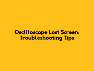 Oscilloscope Lost Screen: Troubleshooting Tips