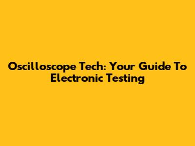 Oscilloscope Tech: Your Guide To Electronic Testing