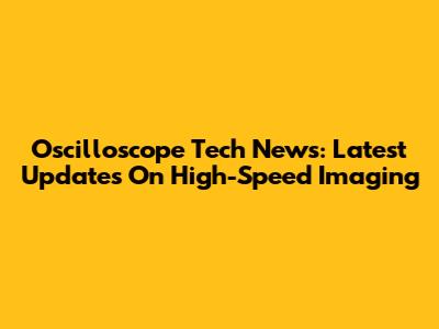 Oscilloscope Tech News: Latest Updates On High-Speed Imaging