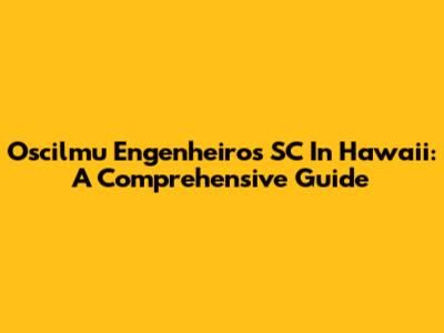 Oscilmu Engenheiros SC In Hawaii: A Comprehensive Guide