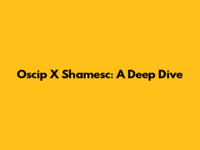 Oscip X Shamesc: A Deep Dive
