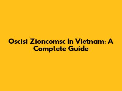 Oscisi Zioncomsc In Vietnam: A Complete Guide
