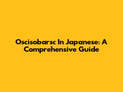 Oscisobarsc In Japanese: A Comprehensive Guide
