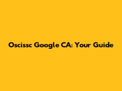 Oscissc Google CA: Your Guide