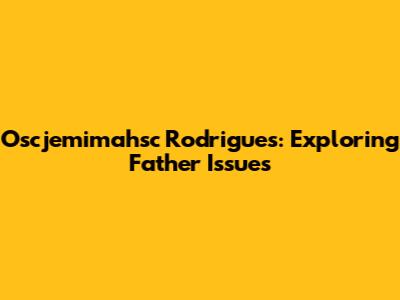 Oscjemimahsc Rodrigues: Exploring Father Issues