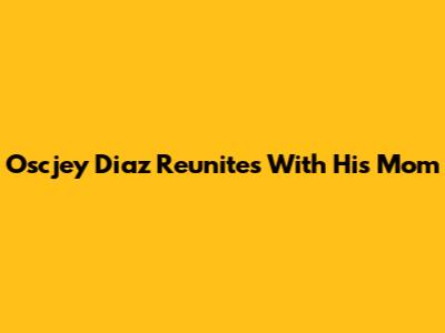 Oscjey Diaz Reunites With His Mom