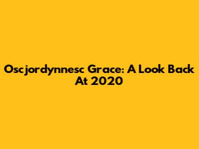 Oscjordynnesc Grace: A Look Back At 2020