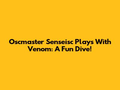 Oscmaster Senseisc Plays With Venom: A Fun Dive!