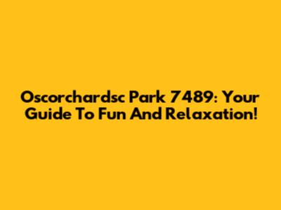 Oscorchardsc Park 7489: Your Guide To Fun And Relaxation!