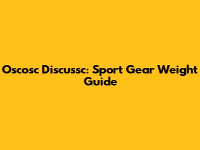 Oscosc Discussc: Sport Gear Weight Guide