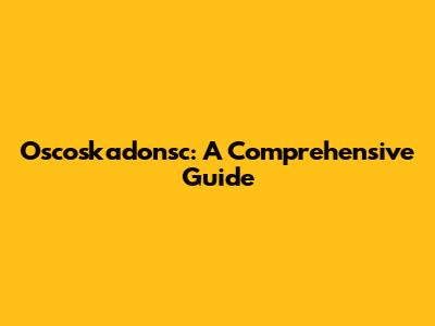 Oscoskadonsc: A Comprehensive Guide