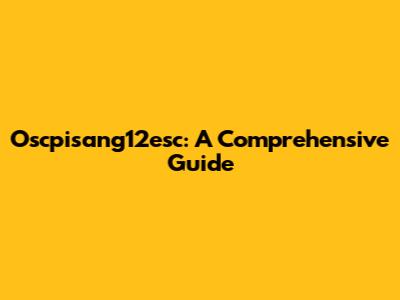 Oscpisang12esc: A Comprehensive Guide