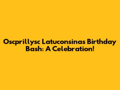 Oscprillysc Latuconsina's Birthday Bash: A Celebration!