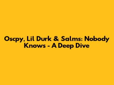 Oscpy, Lil Durk & Salms: "Nobody Knows" - A Deep Dive