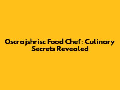 Oscrajshrisc Food Chef: Culinary Secrets Revealed