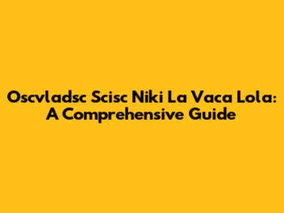 Oscvladsc Scisc Niki La Vaca Lola: A Comprehensive Guide