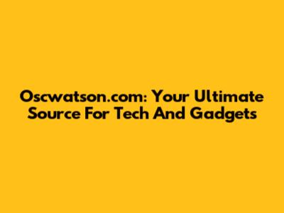 Oscwatson.com: Your Ultimate Source For Tech And Gadgets