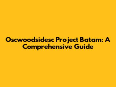 Oscwoodsidesc Project Batam: A Comprehensive Guide