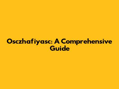 Osczhafiyasc: A Comprehensive Guide