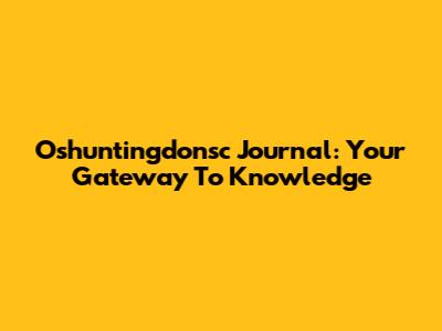 Oshuntingdonsc Journal: Your Gateway To Knowledge