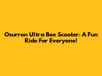 Osurron Ultra Bee Scooter: A Fun Ride For Everyone!