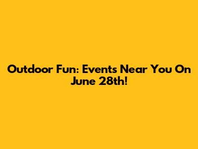 Outdoor Fun: Events Near You On June 28th!